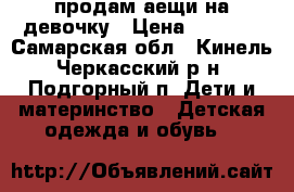 продам аещи на девочку › Цена ­ 1 000 - Самарская обл., Кинель-Черкасский р-н, Подгорный п. Дети и материнство » Детская одежда и обувь   